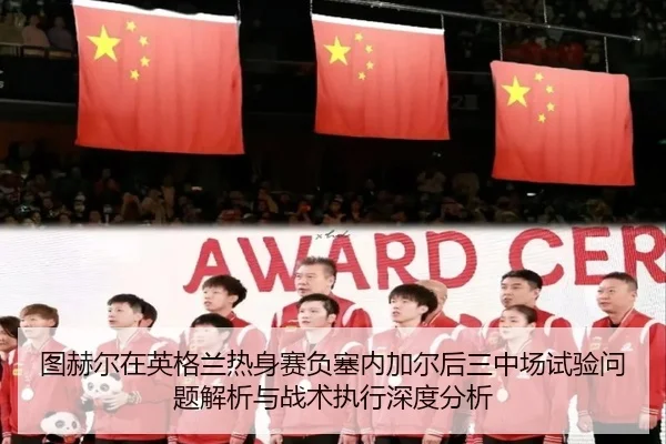 图赫尔在英格兰热身赛负塞内加尔后三中场试验问题解析与战术执行深度分析
