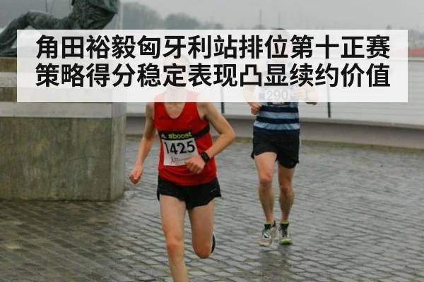 角田裕毅匈牙利站排位第十正赛策略得分稳定表现凸显续约价值