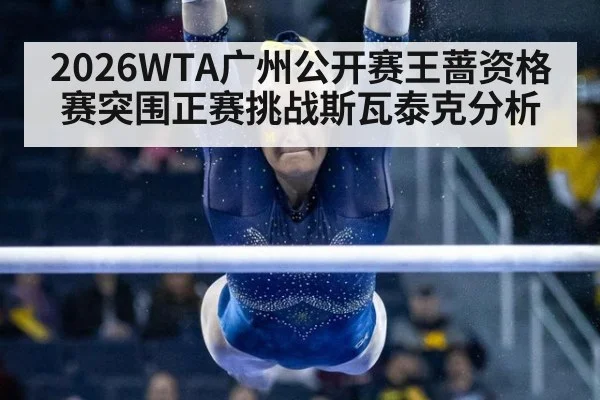 2026WTA广州公开赛王蔷资格赛突围正赛挑战斯瓦泰克分析