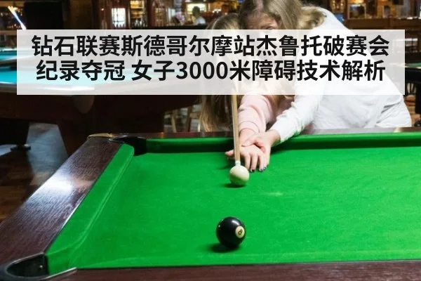 钻石联赛斯德哥尔摩站杰鲁托破赛会纪录夺冠 女子3000米障碍技术解析
