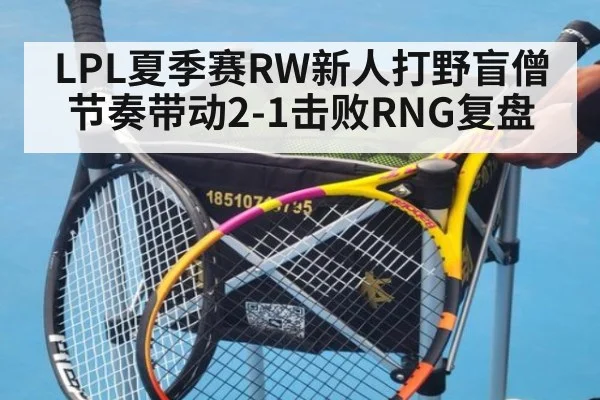 LPL夏季赛RW新人打野盲僧节奏带动2-1击败RNG复盘