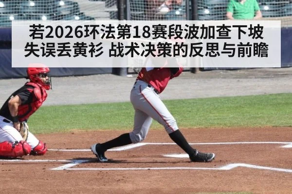 若2026环法第18赛段波加查下坡失误丢黄衫 战术决策的反思与前瞻