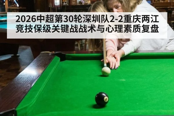 2026中超第30轮深圳队2-2重庆两江竞技保级关键战战术与心理素质复盘