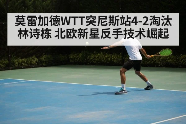 莫雷加德WTT突尼斯站4-2淘汰林诗栋 北欧新星反手技术崛起