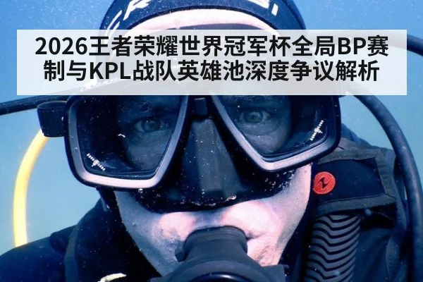 2026王者荣耀世界冠军杯全局BP赛制与KPL战队英雄池深度争议解析