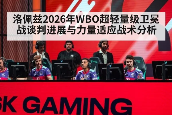 洛佩兹2026年WBO超轻量级卫冕战谈判进展与力量适应战术分析