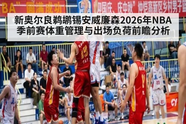 新奥尔良鹈鹕锡安威廉森2026年NBA季前赛体重管理与出场负荷前瞻分析