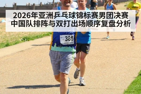 2026年亚洲乒乓球锦标赛男团决赛中国队排阵与双打出场顺序复盘分析
