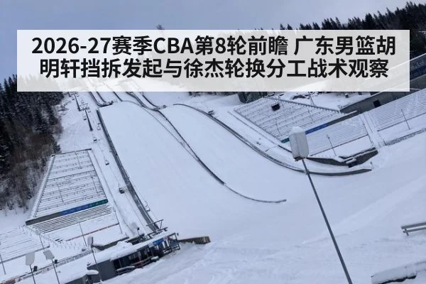 2026-27赛季CBA第8轮前瞻 广东男篮胡明轩挡拆发起与徐杰轮换分工战术观察