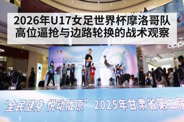 2026年U17女足世界杯摩洛哥队高位逼抢与边路轮换的战术观察